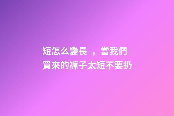 短怎么變長，當我們買來的褲子太短不要扔